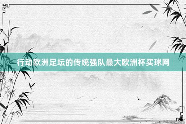 行动欧洲足坛的传统强队最大欧洲杯买球网