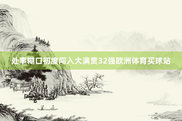 处事糊口初度闯入大满贯32强欧洲体育买球站