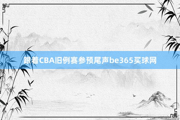 跟着CBA旧例赛参预尾声be365买球网