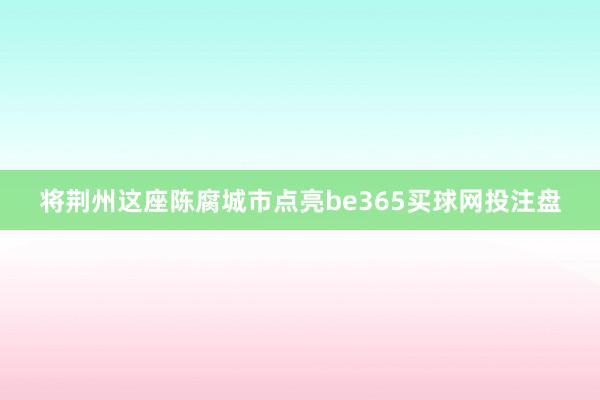 将荆州这座陈腐城市点亮be365买球网投注盘