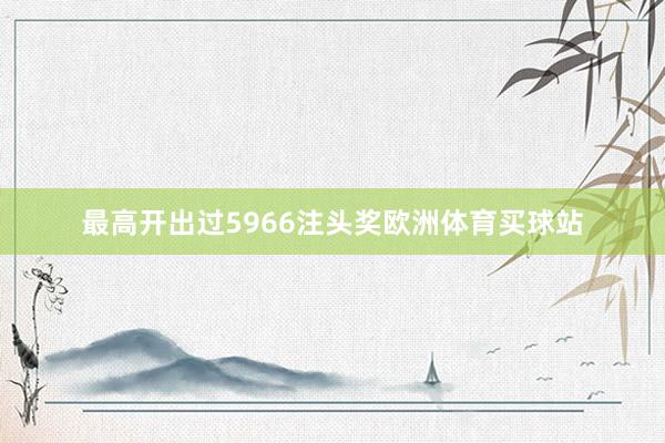 最高开出过5966注头奖欧洲体育买球站