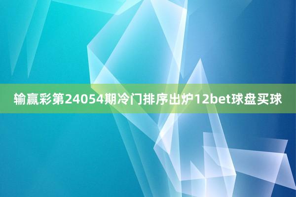 输赢彩第24054期冷门排序出炉12bet球盘买球