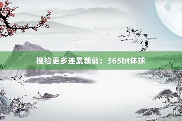 搜检更多连累裁剪：365bt体球