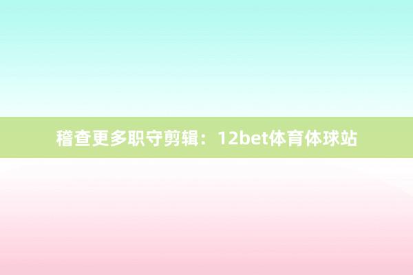 稽查更多职守剪辑：12bet体育体球站