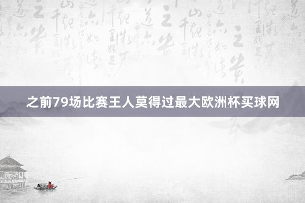 之前79场比赛王人莫得过最大欧洲杯买球网