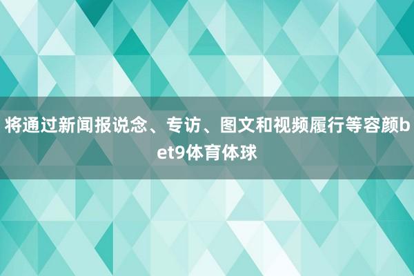 将通过新闻报说念、专访、图文和视频履行等容颜bet9体育体球