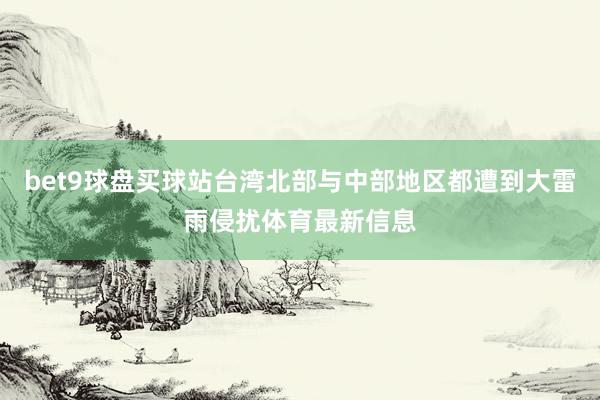 bet9球盘买球站台湾北部与中部地区都遭到大雷雨侵扰体育最新信息