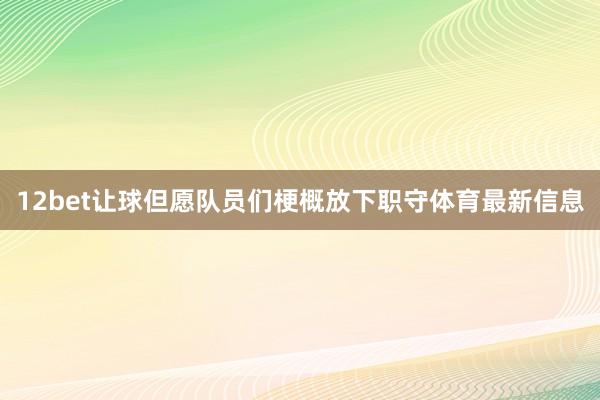 12bet让球但愿队员们梗概放下职守体育最新信息