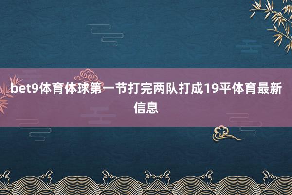bet9体育体球第一节打完两队打成19平体育最新信息