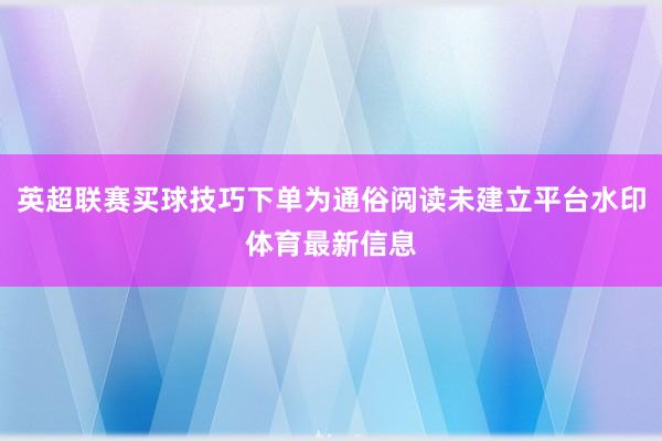 英超联赛买球技巧下单为通俗阅读未建立平台水印体育最新信息