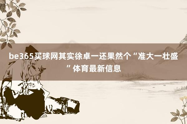 be365买球网其实徐卓一还果然个“准大一壮盛”体育最新信息