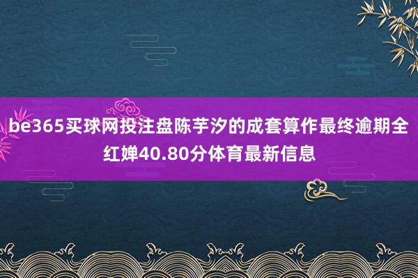 be365买球网投注盘陈芋汐的成套算作最终逾期全红婵40.80分体育最新信息
