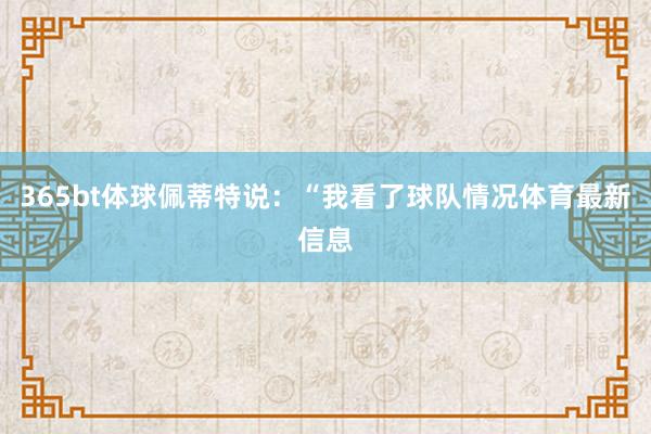 365bt体球佩蒂特说：“我看了球队情况体育最新信息