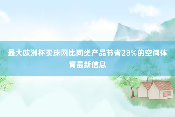 最大欧洲杯买球网比同类产品节省28%的空间体育最新信息