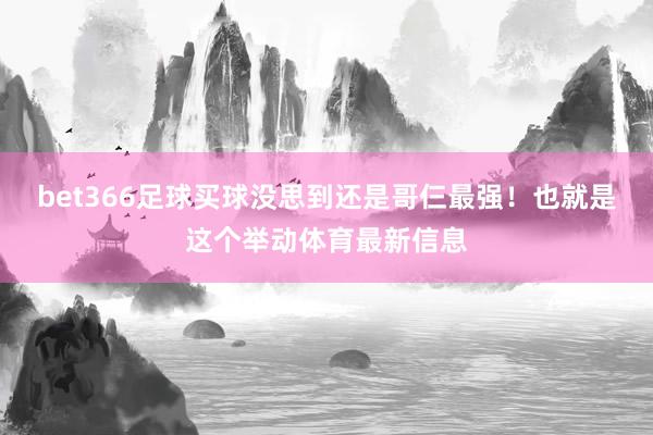 bet366足球买球没思到还是哥仨最强！也就是这个举动体育最新信息