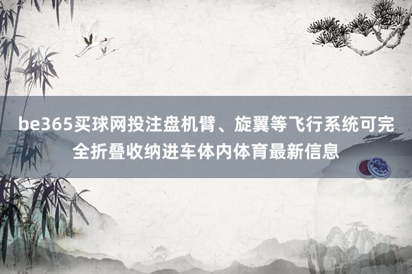 be365买球网投注盘机臂、旋翼等飞行系统可完全折叠收纳进车体内体育最新信息