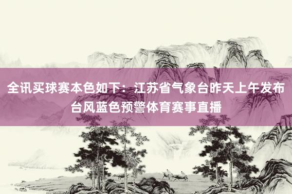 全讯买球赛本色如下：江苏省气象台昨天上午发布台风蓝色预警体育赛事直播