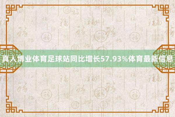 真人博业体育足球站同比增长57.93%体育最新信息