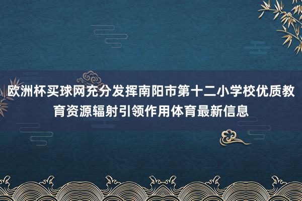 欧洲杯买球网充分发挥南阳市第十二小学校优质教育资源辐射引领作用体育最新信息