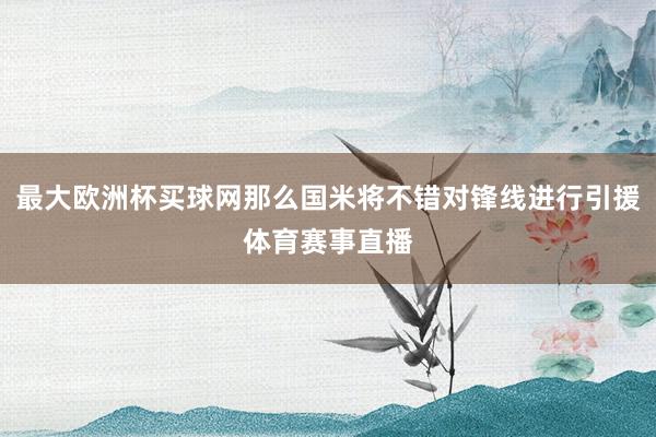 最大欧洲杯买球网那么国米将不错对锋线进行引援体育赛事直播