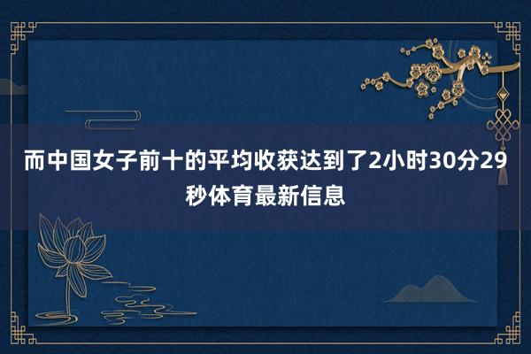 而中国女子前十的平均收获达到了2小时30分29秒体育最新信息