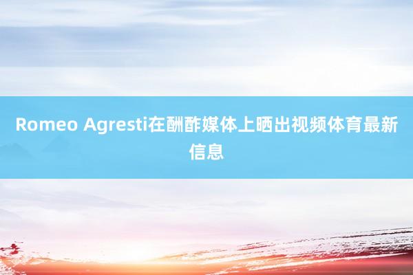 Romeo Agresti在酬酢媒体上晒出视频体育最新信息