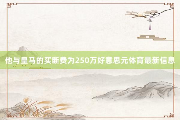 他与皇马的买断费为250万好意思元体育最新信息
