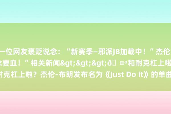 一位网友褒贬说念：“新赛季—邪派JB加载中！”杰伦-布朗则恢复说念：“我念念要血！”相关新闻>>>🤪和耐克杠上啦？杰伦-布朗发布名为《Just Do It》的单曲    体育最新信息
