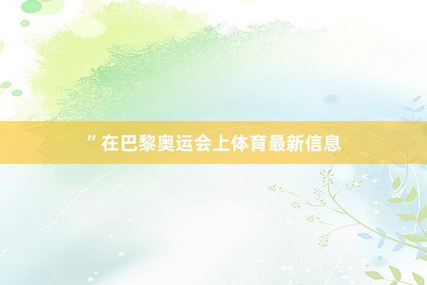 ”　　在巴黎奥运会上体育最新信息