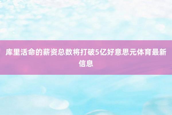 库里活命的薪资总数将打破5亿好意思元体育最新信息