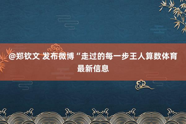 @郑钦文 发布微博　　“走过的每一步王人算数体育最新信息