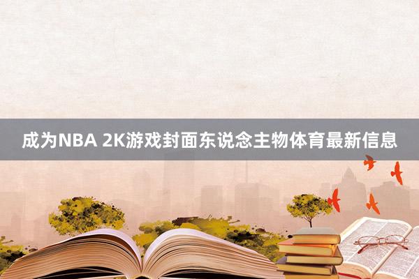成为NBA 2K游戏封面东说念主物体育最新信息