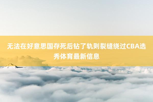 无法在好意思国存死后钻了轨则裂缝绕过CBA选秀体育最新信息