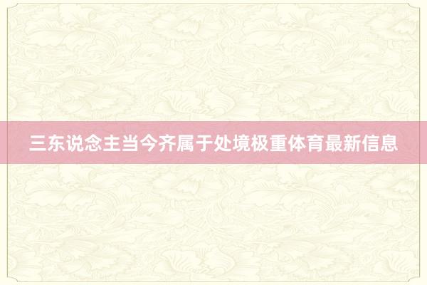 三东说念主当今齐属于处境极重体育最新信息