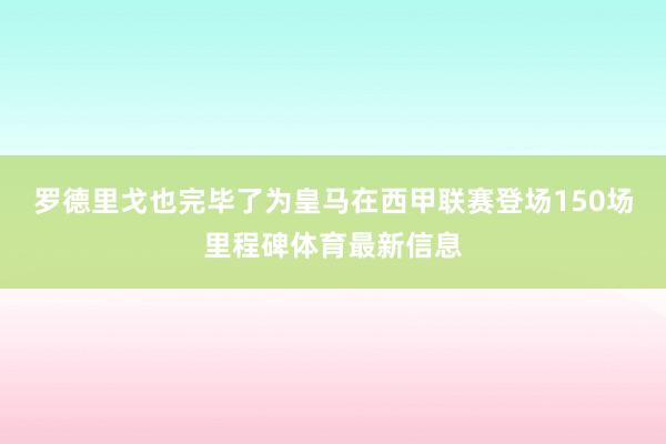 罗德里戈也完毕了为皇马在西甲联赛登场150场里程碑体育最新信息