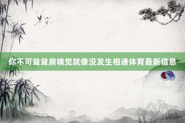 你不可耸耸肩嗅觉就像没发生相通体育最新信息