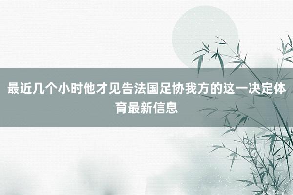 最近几个小时他才见告法国足协我方的这一决定体育最新信息