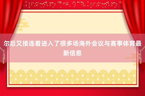 尔后又接连着进入了很多场海外会议与赛事体育最新信息