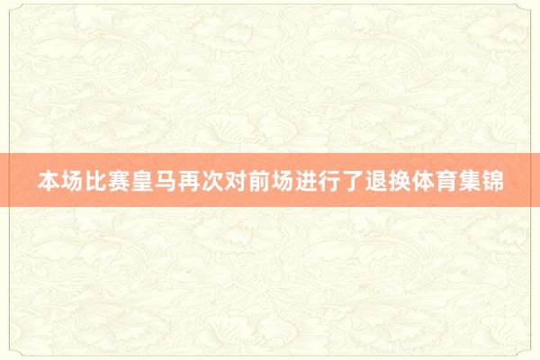本场比赛皇马再次对前场进行了退换体育集锦