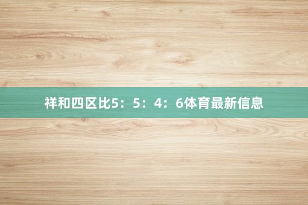 祥和四区比5：5：4：6体育最新信息