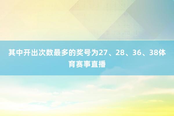 其中开出次数最多的奖号为27、28、36、38体育赛事直播