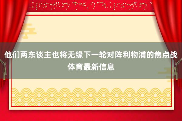 他们两东谈主也将无缘下一轮对阵利物浦的焦点战体育最新信息