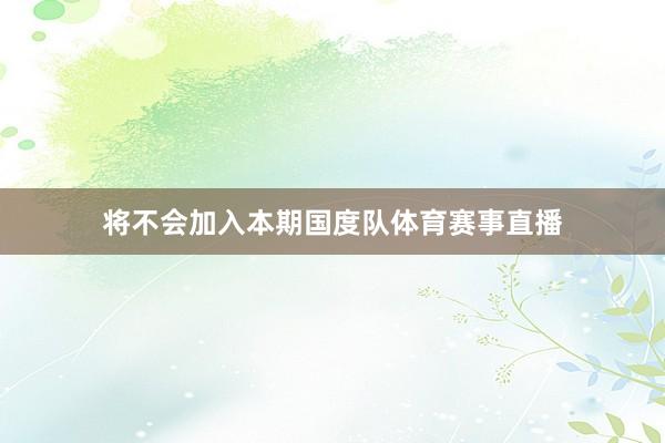 将不会加入本期国度队体育赛事直播