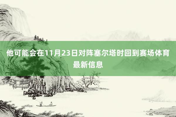 他可能会在11月23日对阵塞尔塔时回到赛场体育最新信息