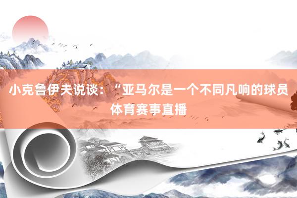 小克鲁伊夫说谈：“亚马尔是一个不同凡响的球员体育赛事直播