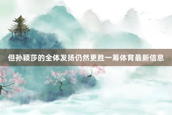 但孙颖莎的全体发扬仍然更胜一筹体育最新信息