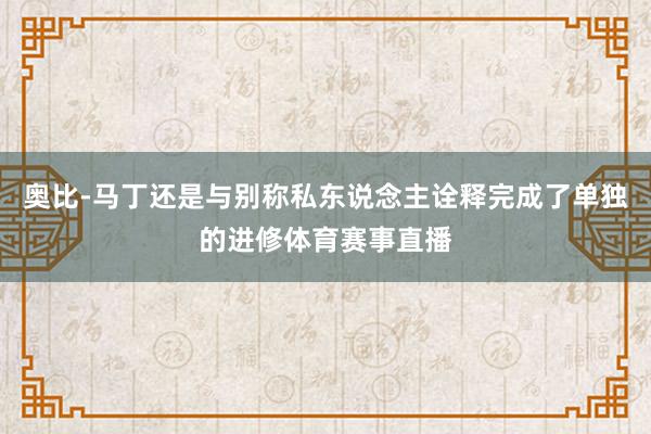 奥比-马丁还是与别称私东说念主诠释完成了单独的进修体育赛事直播