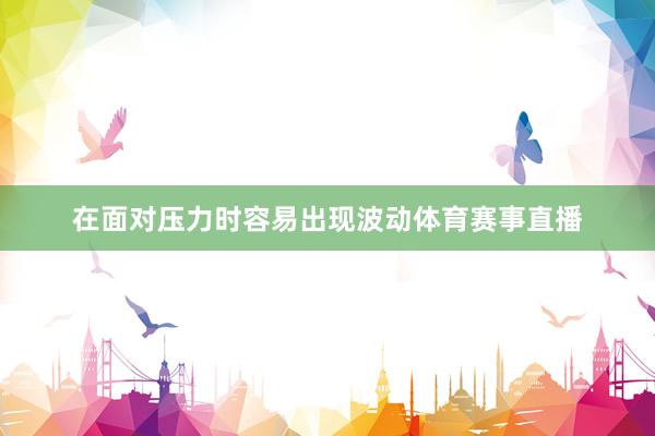 在面对压力时容易出现波动体育赛事直播