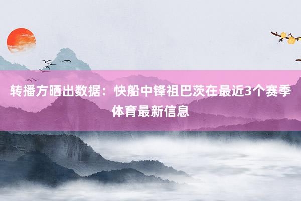 转播方晒出数据：快船中锋祖巴茨在最近3个赛季体育最新信息