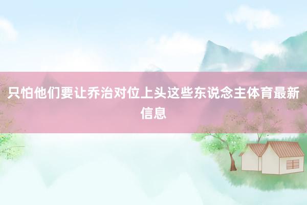 只怕他们要让乔治对位上头这些东说念主体育最新信息